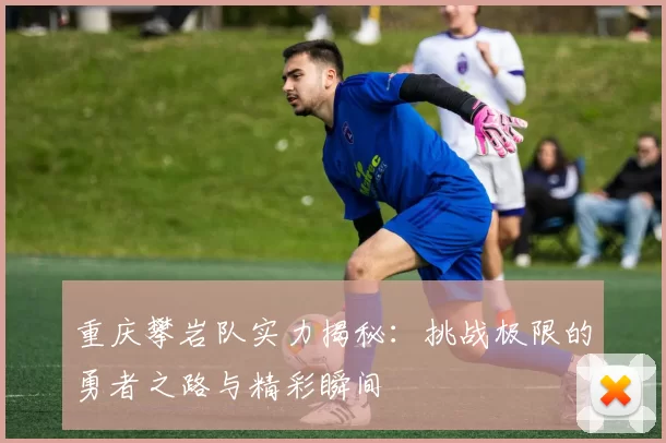 重庆攀岩队实力揭秘：挑战极限的勇者之路与精彩瞬间