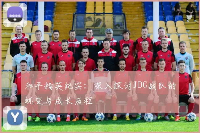 和平精英纪实：深入探讨JDG战队的蜕变与成长历程