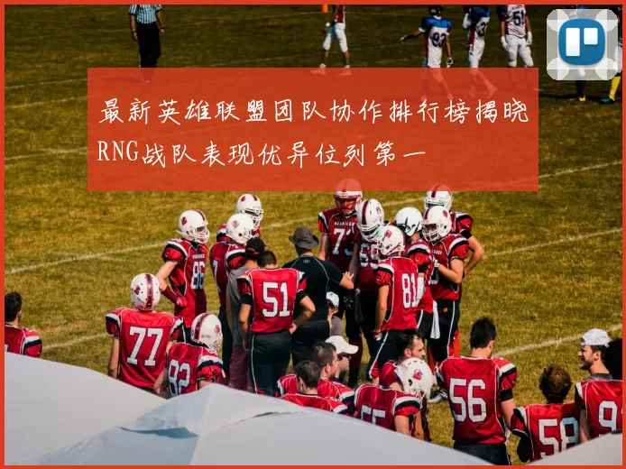 最新英雄联盟团队协作排行榜揭晓RNG战队表现优异位列第一