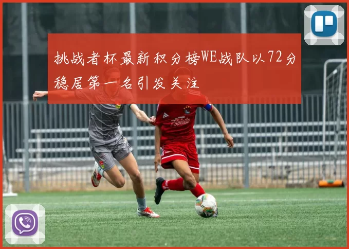挑战者杯最新积分榜WE战队以72分稳居第一名引发关注