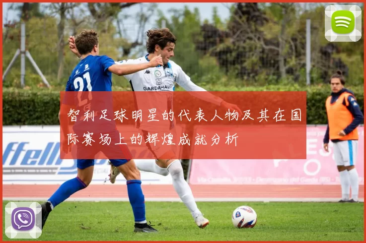 智利足球明星的代表人物及其在国际赛场上的辉煌成就分析