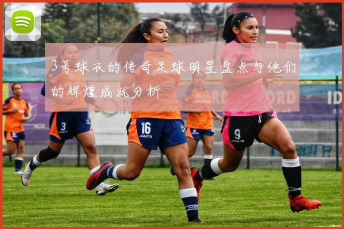 3号球衣的传奇足球明星盘点与他们的辉煌成就分析