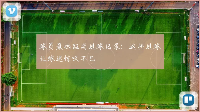 球员最远距离进球记录：这些进球让球迷惊叹不已