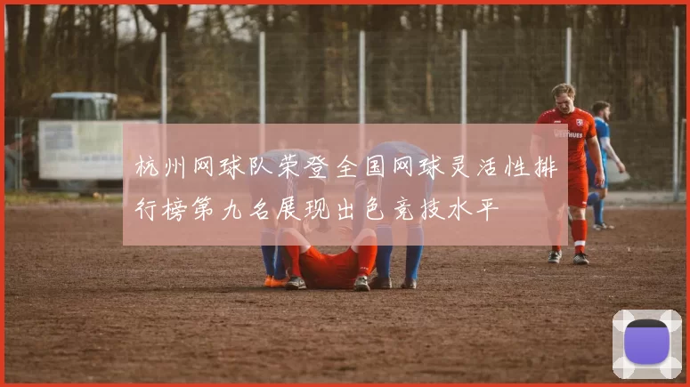 杭州网球队荣登全国网球灵活性排行榜第九名展现出色竞技水平