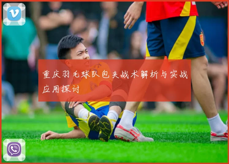 重庆羽毛球队包夹战术解析与实战应用探讨