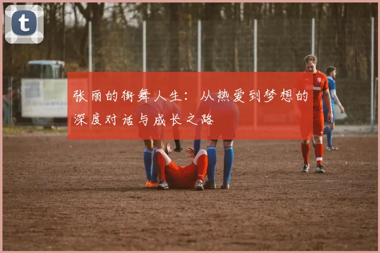 张丽的街舞人生：从热爱到梦想的深度对话与成长之路