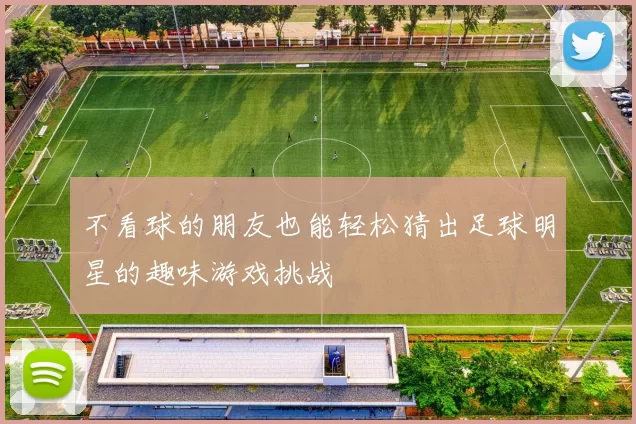 不看球的朋友也能轻松猜出足球明星的趣味游戏挑战