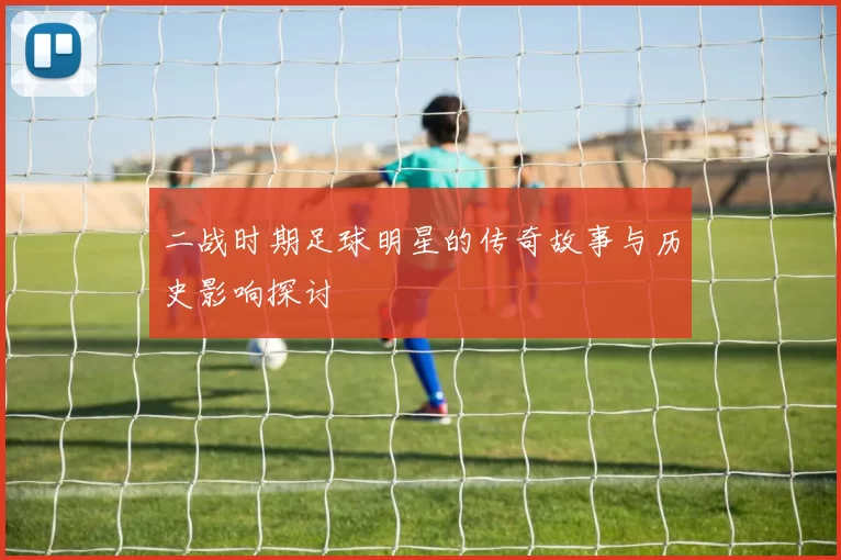 二战时期足球明星的传奇故事与历史影响探讨