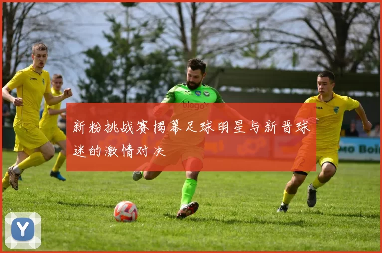 新粉挑战赛揭幕足球明星与新晋球迷的激情对决