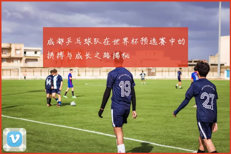 成都乒乓球队在世界杯预选赛中的拼搏与成长之路揭秘