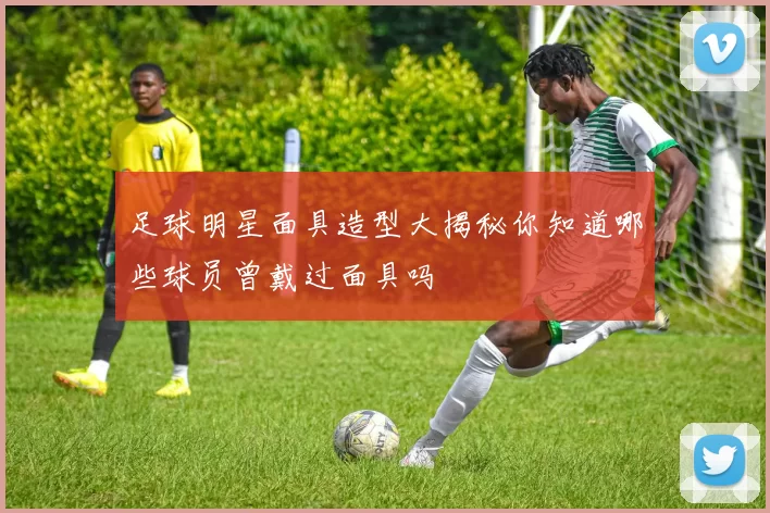 足球明星面具造型大揭秘你知道哪些球员曾戴过面具吗