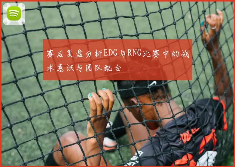 赛后复盘分析EDG与RNG比赛中的战术意识与团队配合