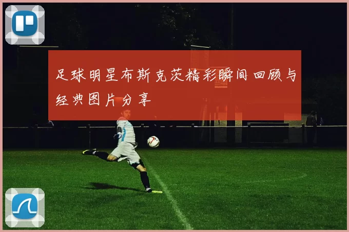 足球明星布斯克茨精彩瞬间回顾与经典图片分享
