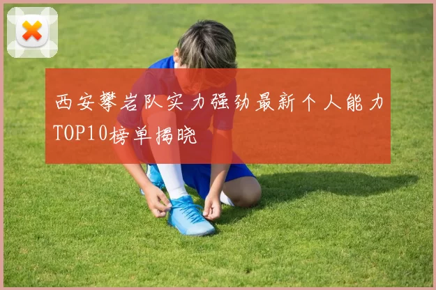 西安攀岩队实力强劲最新个人能力TOP10榜单揭晓