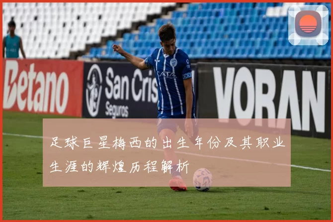 足球巨星梅西的出生年份及其职业生涯的辉煌历程解析