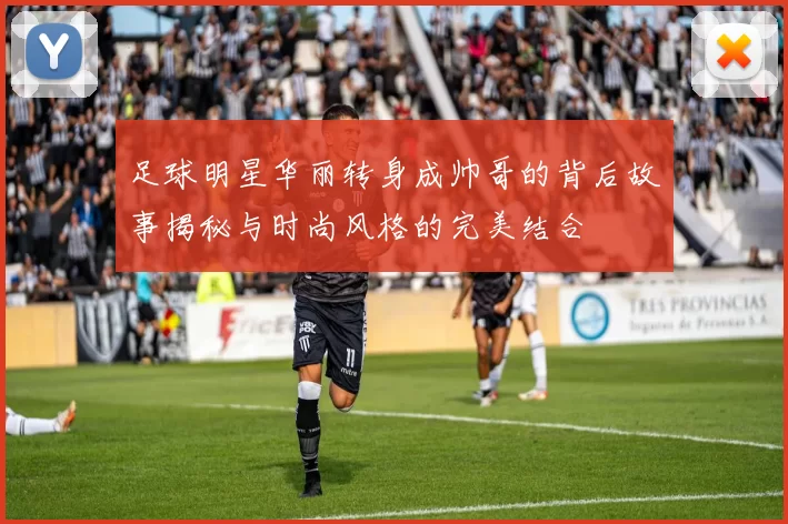 足球明星华丽转身成帅哥的背后故事揭秘与时尚风格的完美结合