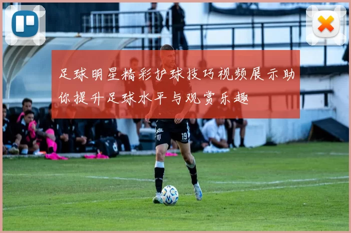 足球明星精彩护球技巧视频展示助你提升足球水平与观赏乐趣