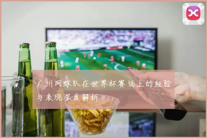广州网球队在世界杯赛场上的经验与表现深度解析