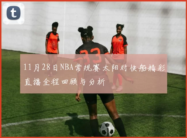 11月28日NBA常规赛太阳对快船精彩直播全程回顾与分析