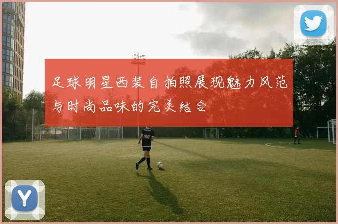 足球明星西装自拍照展现魅力风范与时尚品味的完美结合