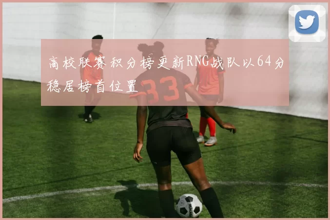 高校联赛积分榜更新RNG战队以64分稳居榜首位置