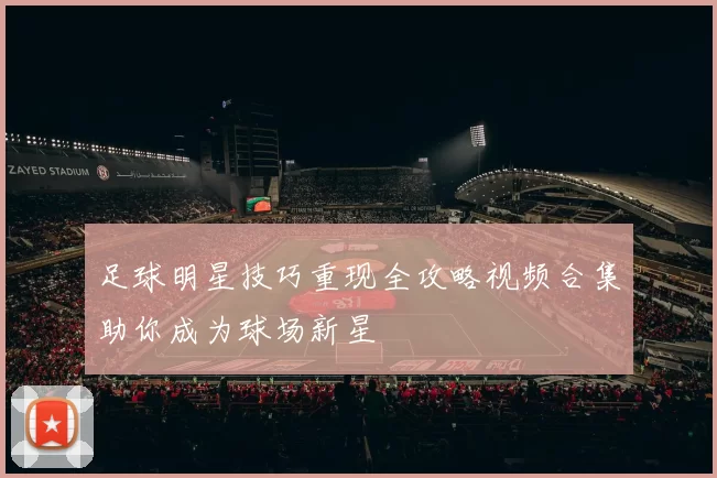 足球明星技巧重现全攻略视频合集助你成为球场新星