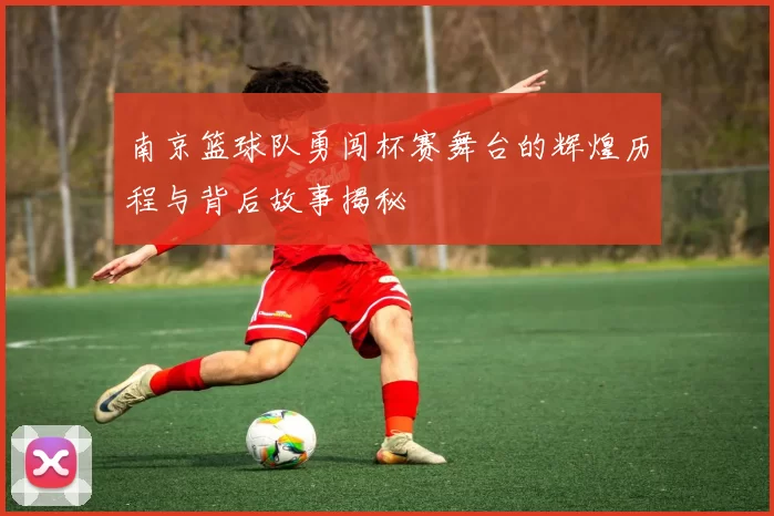 南京篮球队勇闯杯赛舞台的辉煌历程与背后故事揭秘