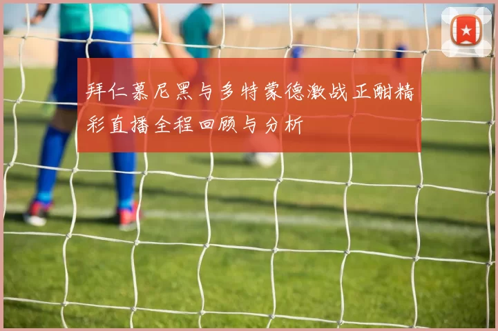 拜仁慕尼黑与多特蒙德激战正酣精彩直播全程回顾与分析