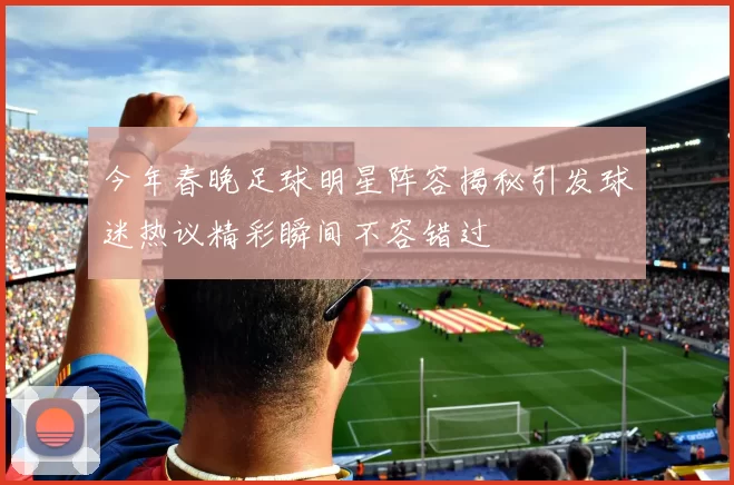今年春晚足球明星阵容揭秘引发球迷热议精彩瞬间不容错过