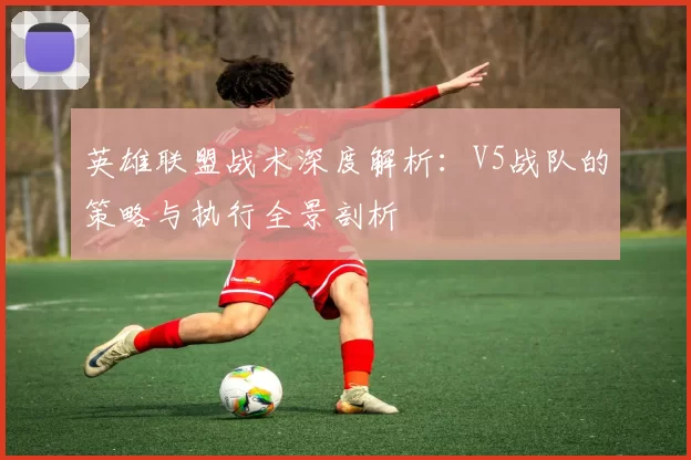 英雄联盟战术深度解析：V5战队的策略与执行全景剖析