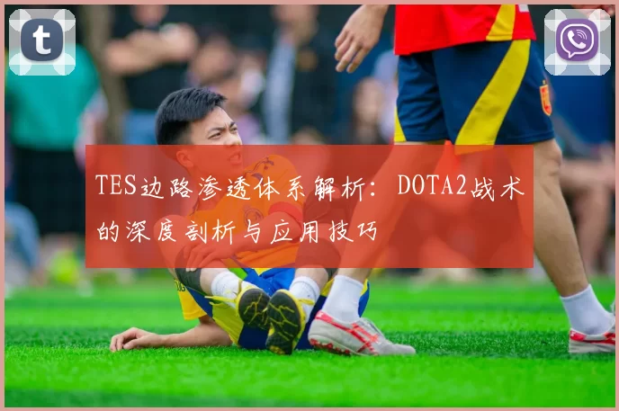 TES边路渗透体系解析：DOTA2战术的深度剖析与应用技巧