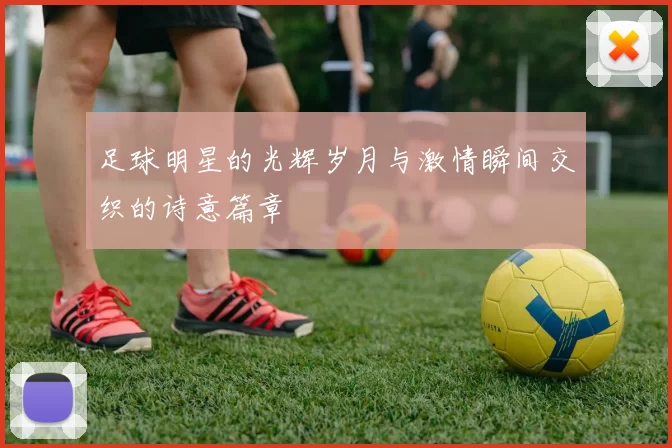 足球明星的光辉岁月与激情瞬间交织的诗意篇章