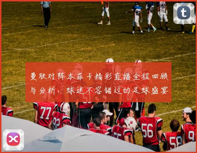 曼联对阵本菲卡精彩直播全程回顾与分析，球迷不容错过的足球盛宴