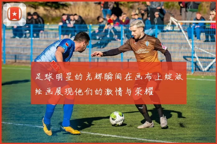 足球明星的光辉瞬间在画布上绽放绘画展现他们的激情与荣耀
