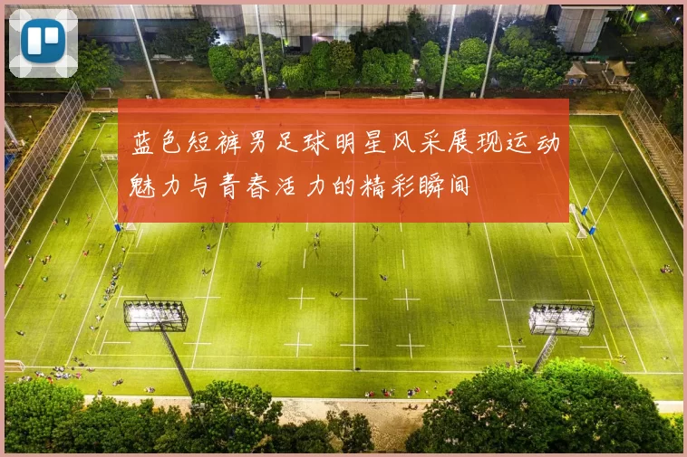 蓝色短裤男足球明星风采展现运动魅力与青春活力的精彩瞬间