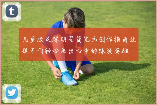 儿童版足球明星简笔画创作指南让孩子们轻松画出心中的球场英雄