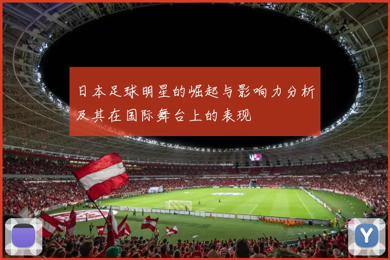 日本足球明星的崛起与影响力分析及其在国际舞台上的表现