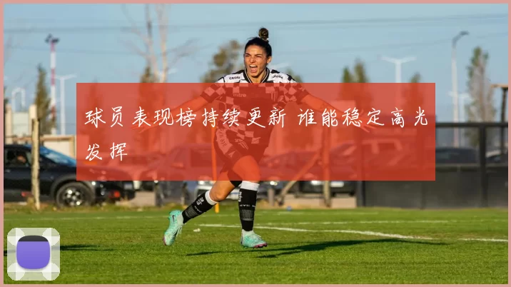 球员表现榜持续更新 谁能稳定高光发挥