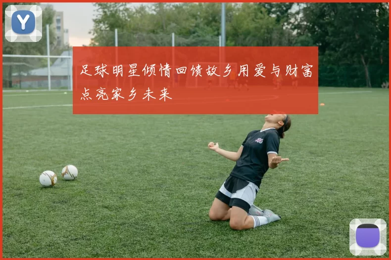 足球明星倾情回馈故乡用爱与财富点亮家乡未来