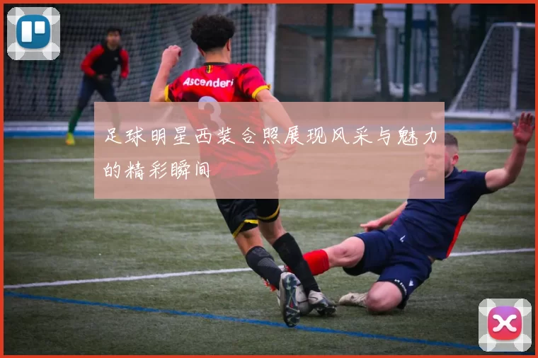 足球明星西装合照展现风采与魅力的精彩瞬间