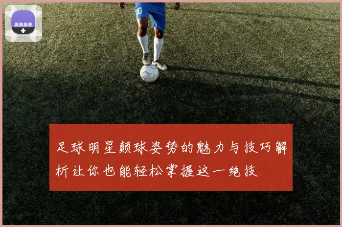 足球明星颠球姿势的魅力与技巧解析让你也能轻松掌握这一绝技