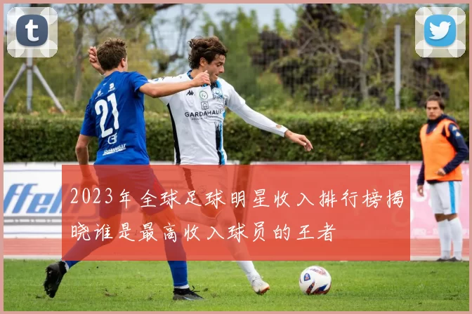 2023年全球足球明星收入排行榜揭晓谁是最高收入球员的王者