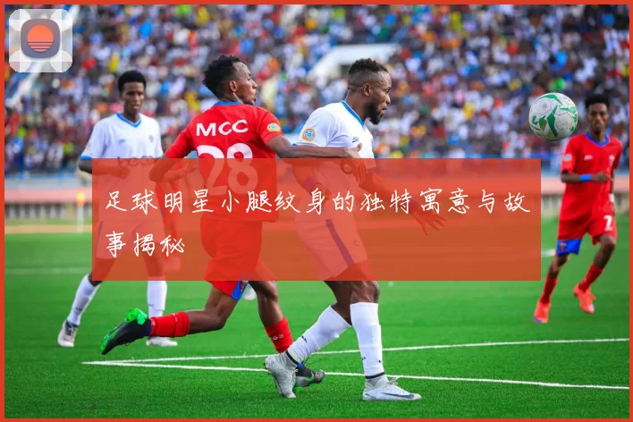 足球明星小腿纹身的独特寓意与故事揭秘