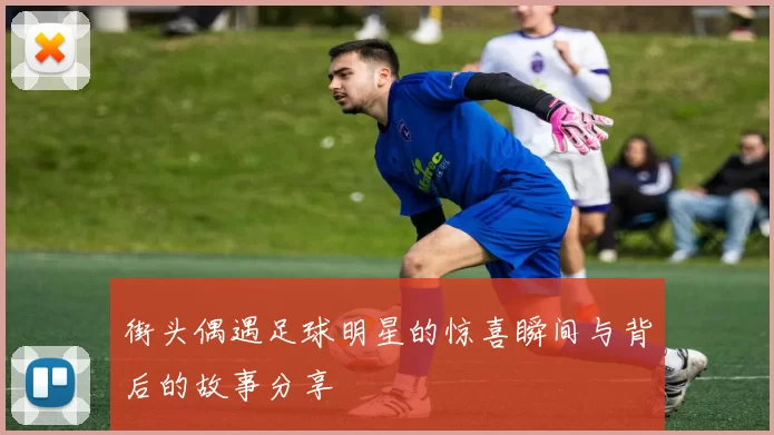 街头偶遇足球明星的惊喜瞬间与背后的故事分享