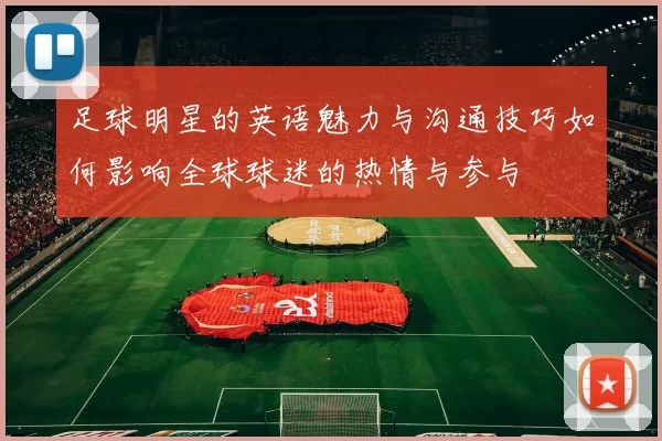 足球明星的英语魅力与沟通技巧如何影响全球球迷的热情与参与