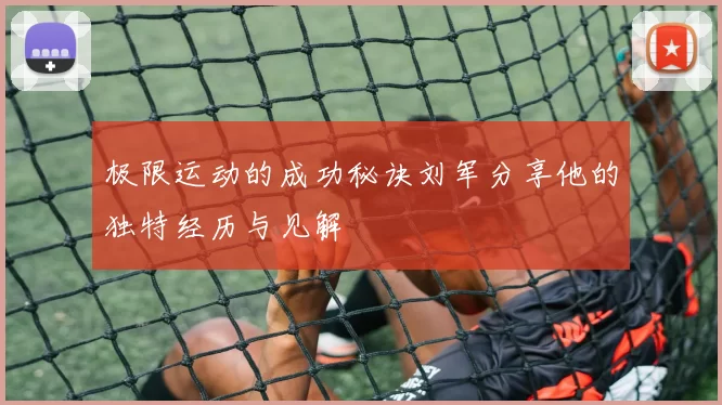 极限运动的成功秘诀刘军分享他的独特经历与见解