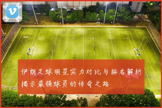 伊朗足球明星实力对比与排名解析揭示最强球员的传奇之路