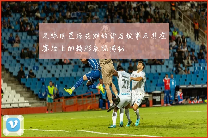 足球明星麻花辫的背后故事及其在赛场上的精彩表现揭秘
