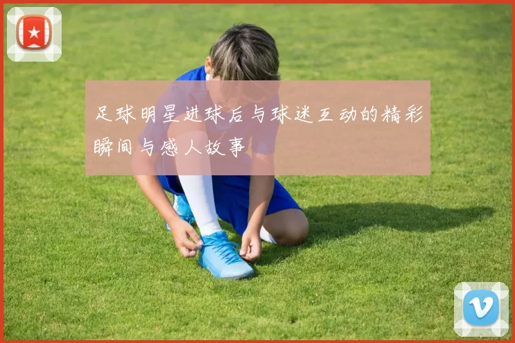 足球明星进球后与球迷互动的精彩瞬间与感人故事