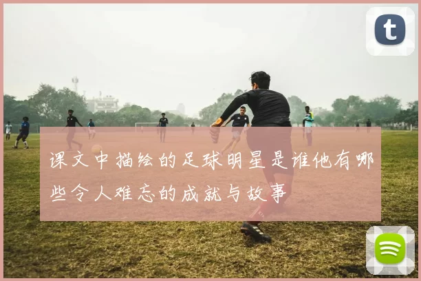 课文中描绘的足球明星是谁他有哪些令人难忘的成就与故事